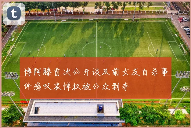 博阿滕首次公开谈及前女友自杀事件感叹哀悼权被公众剥夺