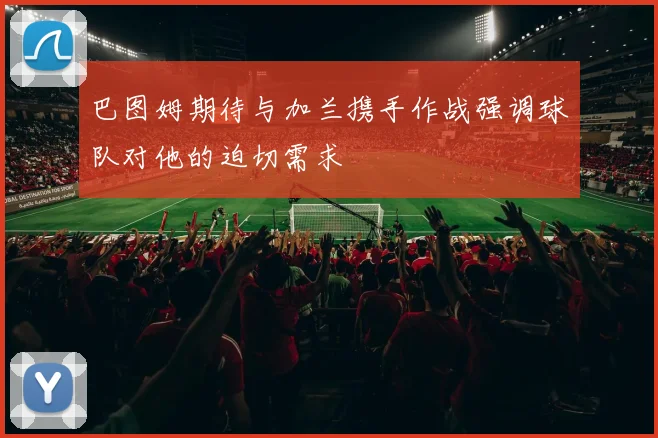 巴图姆期待与加兰携手作战强调球队对他的迫切需求