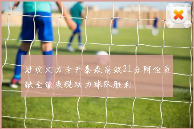 进攻火力全开泰森高效21分阿伦贡献全能表现助力球队胜利