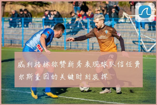 威利格林称赞新秀表现球队信任费尔斯奎因的关键时刻发挥