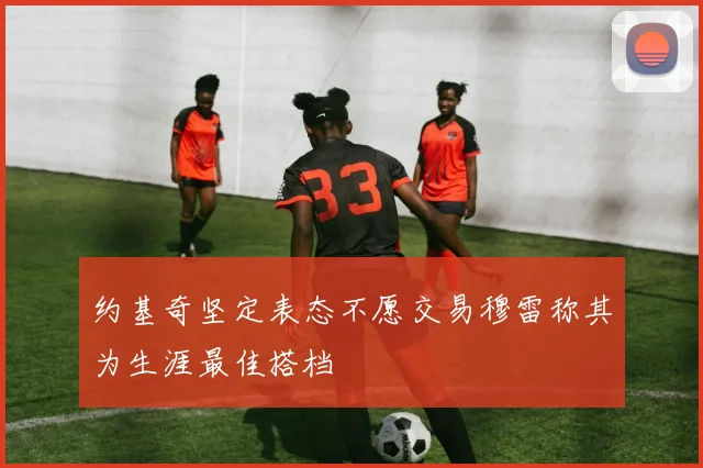 约基奇坚定表态不愿交易穆雷称其为生涯最佳搭档