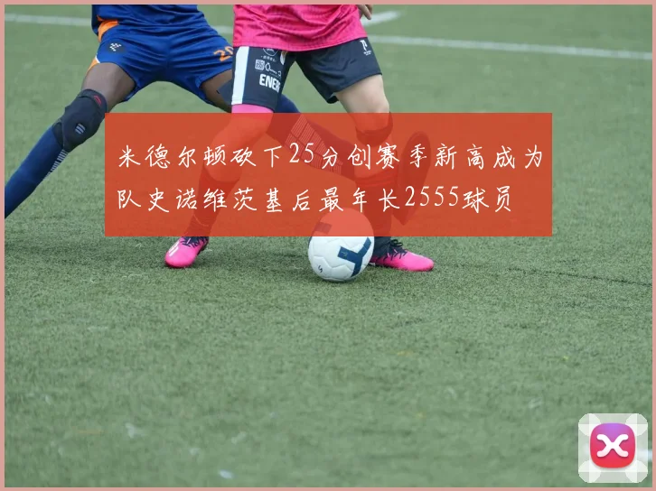 米德尔顿砍下25分创赛季新高成为队史诺维茨基后最年长2555球员