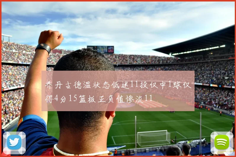 乔丹古德温状态低迷11投仅中1球仅得4分15篮板正负值惨淡11