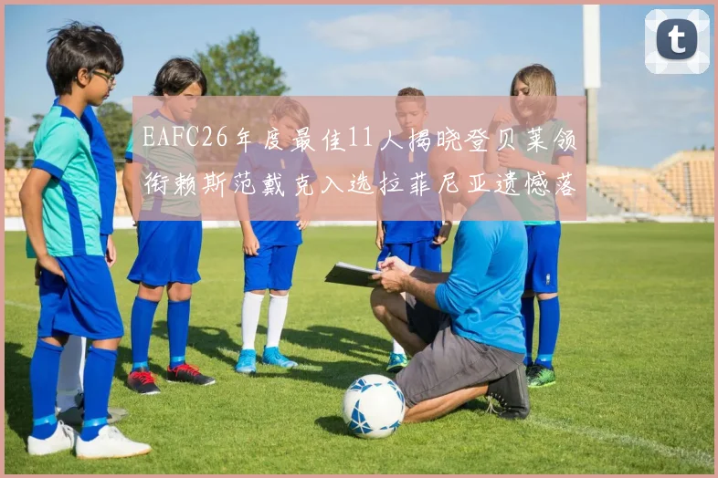 EAFC26年度最佳11人揭晓登贝莱领衔赖斯范戴克入选拉菲尼亚遗憾落选