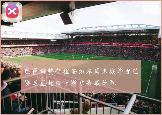 巴萨调整行程安排本周末战毕尔巴鄂后直赴纽卡斯尔备战欧冠