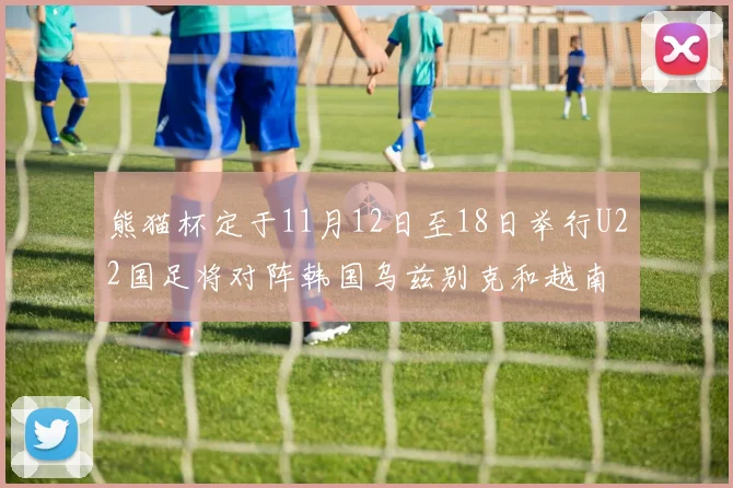 熊猫杯定于11月12日至18日举行U22国足将对阵韩国乌兹别克和越南