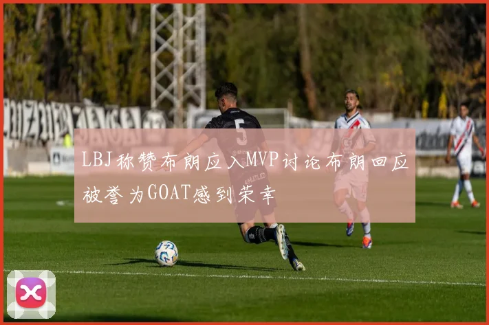 LBJ称赞布朗应入MVP讨论布朗回应被誉为GOAT感到荣幸