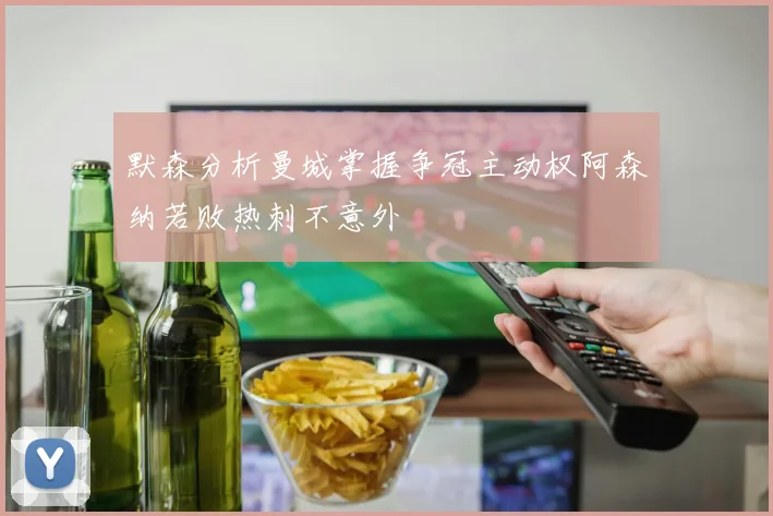 默森分析曼城掌握争冠主动权阿森纳若败热刺不意外