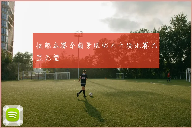 快船本赛季前景堪忧六十场比赛已显无望