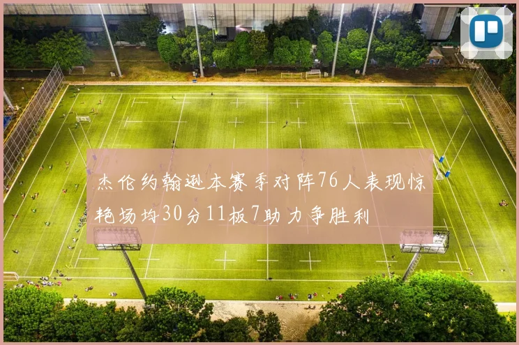 杰伦约翰逊本赛季对阵76人表现惊艳场均30分11板7助力争胜利