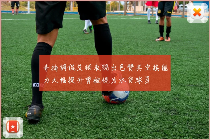 夸梅调侃艾顿表现出色赞其空接能力大幅提升曾被视为水货球员