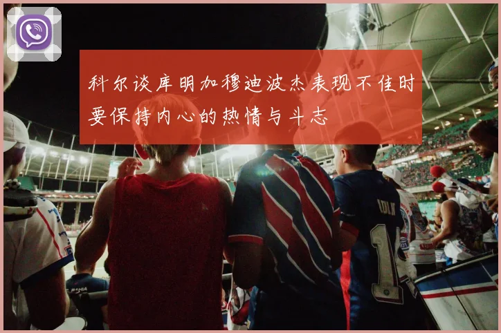 科尔谈库明加穆迪波杰表现不佳时要保持内心的热情与斗志