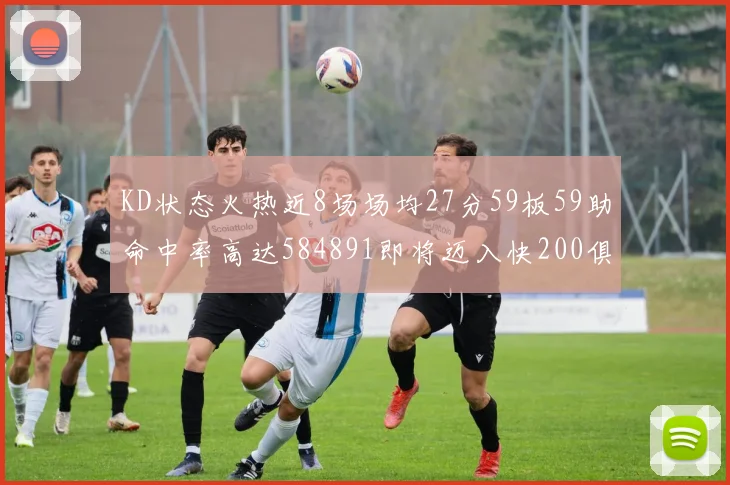 KD状态火热近8场场均27分59板59助命中率高达584891即将迈入快200俱乐部