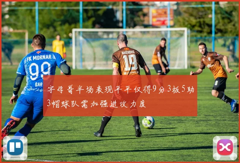 字母哥半场表现平平仅得9分3板5助3帽球队需加强进攻力度