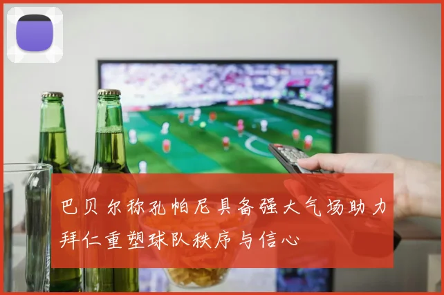 巴贝尔称孔帕尼具备强大气场助力拜仁重塑球队秩序与信心