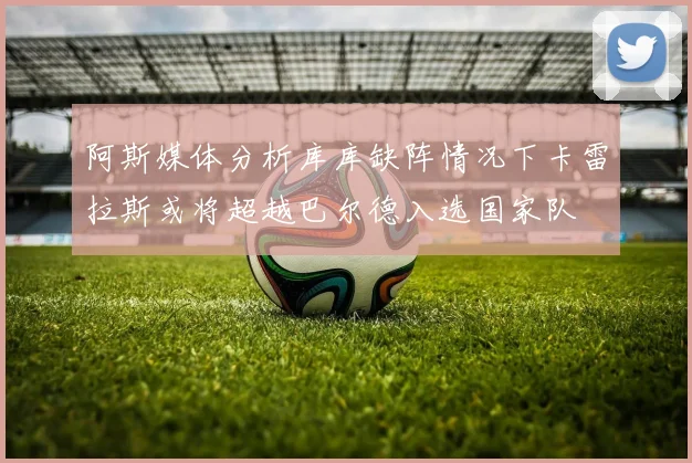 阿斯媒体分析库库缺阵情况下卡雷拉斯或将超越巴尔德入选国家队