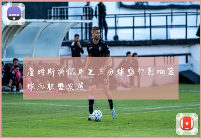 詹姆斯调侃库里三分球盛行影响篮球和联盟发展