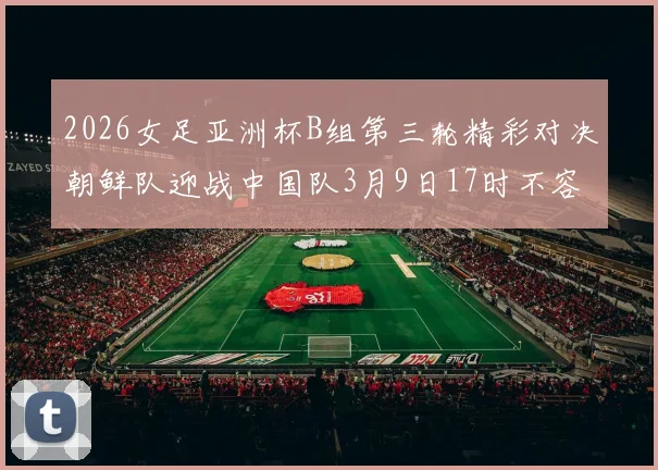 2026女足亚洲杯B组第三轮精彩对决朝鲜队迎战中国队3月9日17时不容错过
