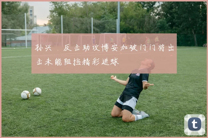 孙兴慜反击助攻博安加破门门将出击未能阻挡精彩进球