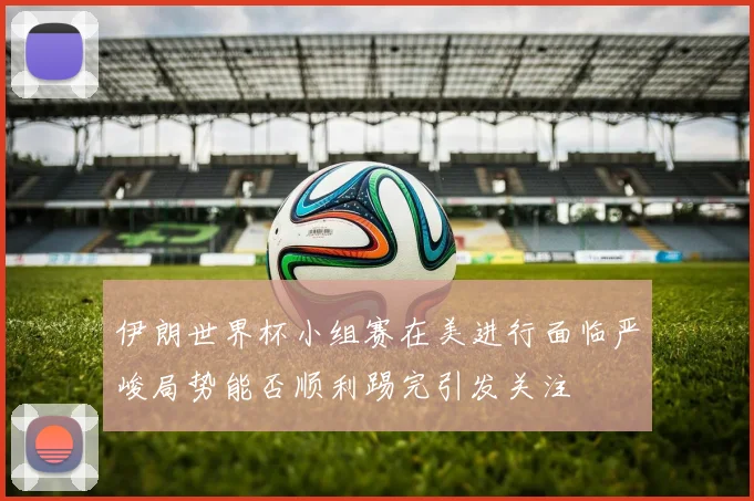 伊朗世界杯小组赛在美进行面临严峻局势能否顺利踢完引发关注